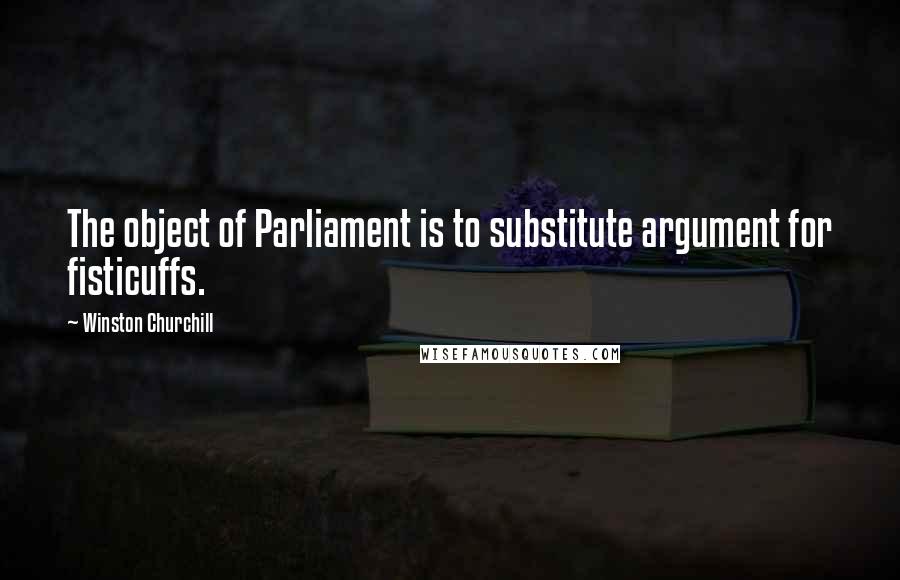 Winston Churchill Quotes: The object of Parliament is to substitute argument for fisticuffs.