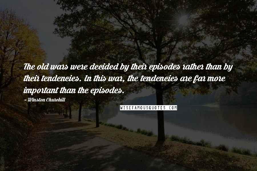 Winston Churchill Quotes: The old wars were decided by their episodes rather than by their tendencies. In this war, the tendencies are far more important than the episodes.