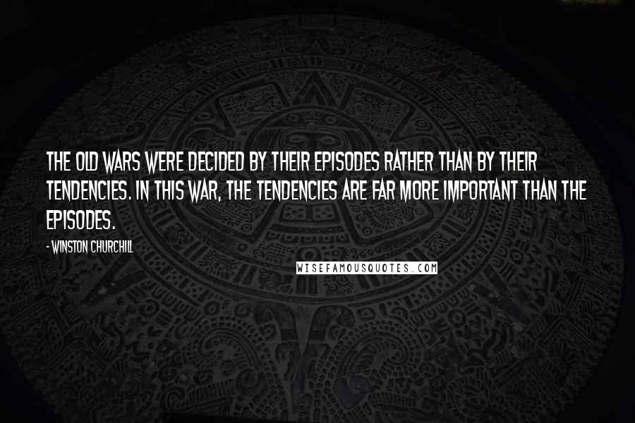 Winston Churchill Quotes: The old wars were decided by their episodes rather than by their tendencies. In this war, the tendencies are far more important than the episodes.