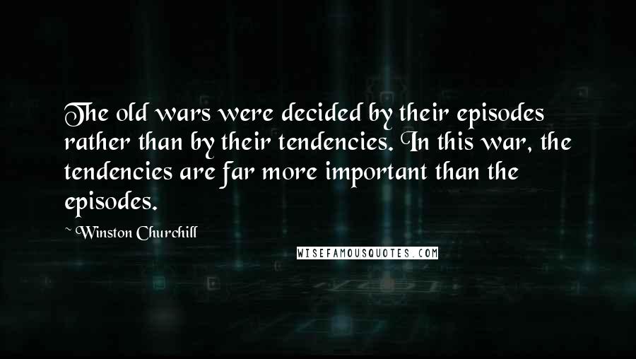 Winston Churchill Quotes: The old wars were decided by their episodes rather than by their tendencies. In this war, the tendencies are far more important than the episodes.