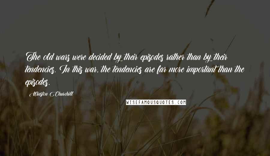 Winston Churchill Quotes: The old wars were decided by their episodes rather than by their tendencies. In this war, the tendencies are far more important than the episodes.