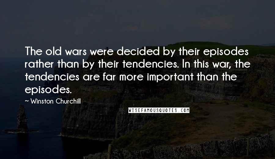 Winston Churchill Quotes: The old wars were decided by their episodes rather than by their tendencies. In this war, the tendencies are far more important than the episodes.