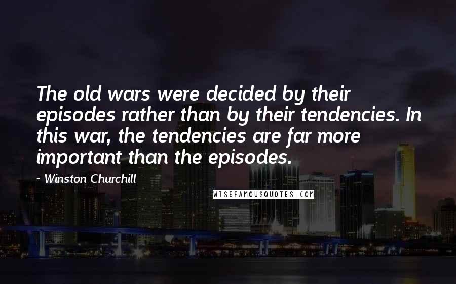 Winston Churchill Quotes: The old wars were decided by their episodes rather than by their tendencies. In this war, the tendencies are far more important than the episodes.