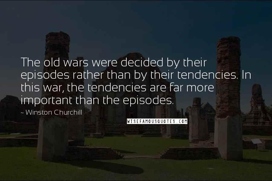 Winston Churchill Quotes: The old wars were decided by their episodes rather than by their tendencies. In this war, the tendencies are far more important than the episodes.