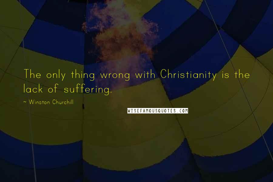 Winston Churchill Quotes: The only thing wrong with Christianity is the lack of suffering.