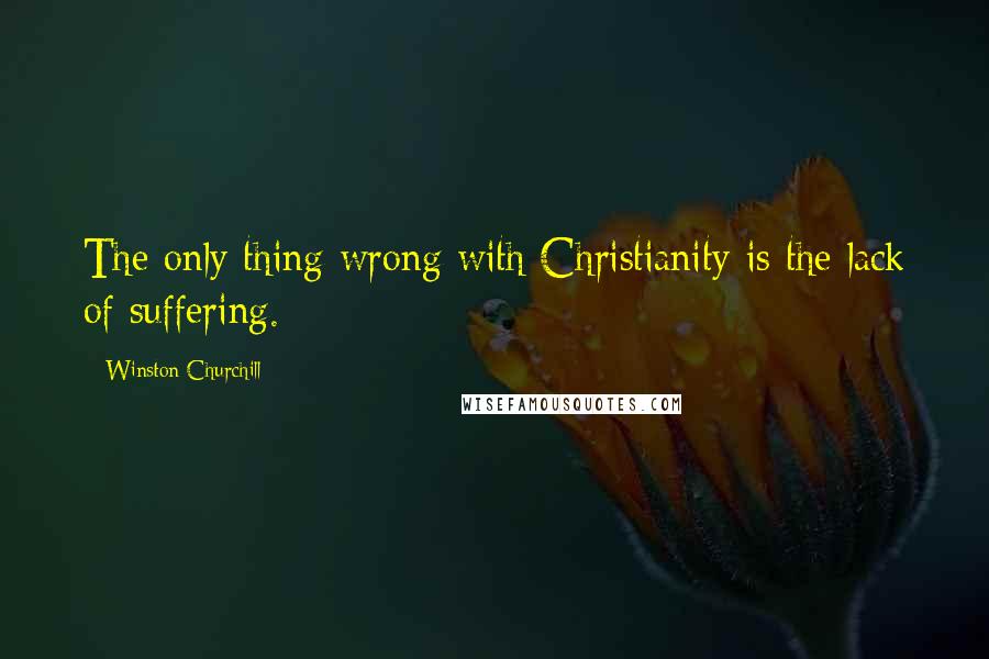 Winston Churchill Quotes: The only thing wrong with Christianity is the lack of suffering.