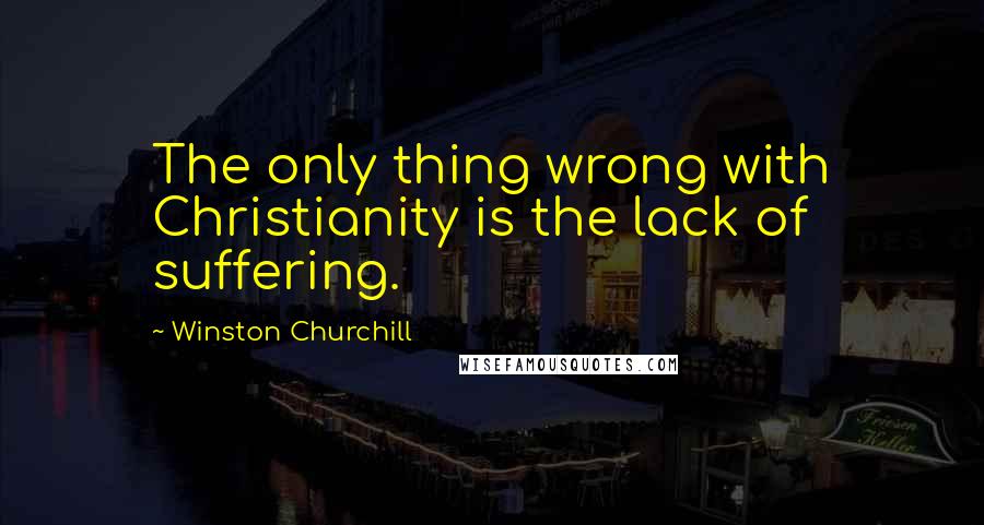 Winston Churchill Quotes: The only thing wrong with Christianity is the lack of suffering.