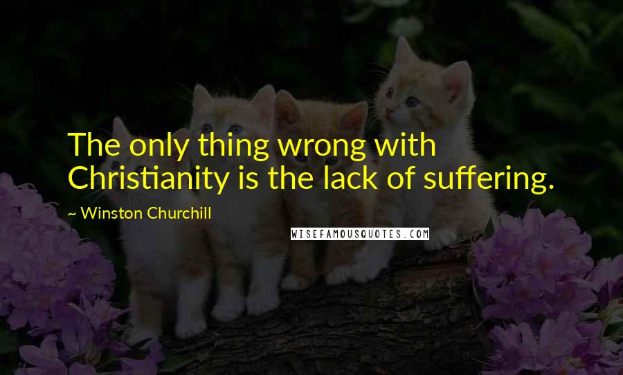 Winston Churchill Quotes: The only thing wrong with Christianity is the lack of suffering.