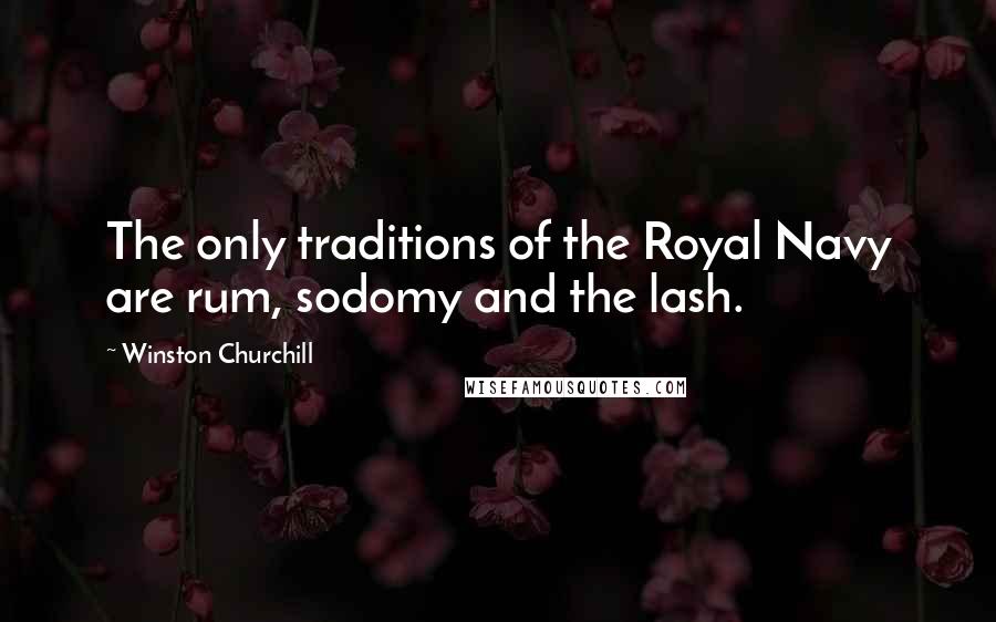 Winston Churchill Quotes: The only traditions of the Royal Navy are rum, sodomy and the lash.