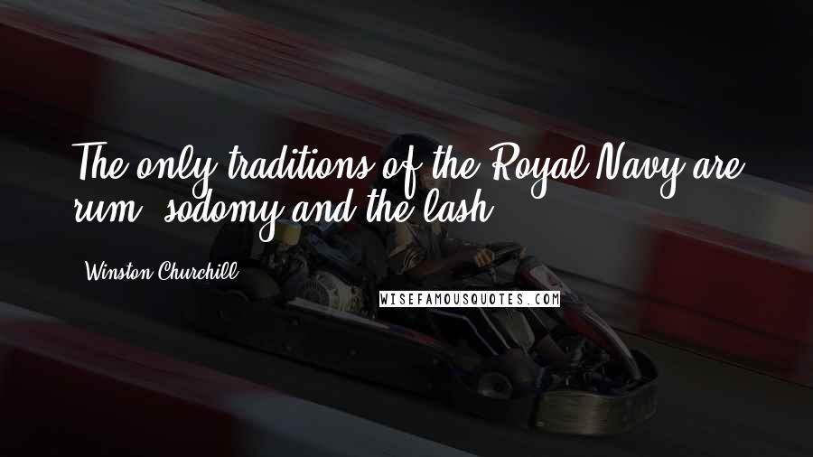 Winston Churchill Quotes: The only traditions of the Royal Navy are rum, sodomy and the lash.