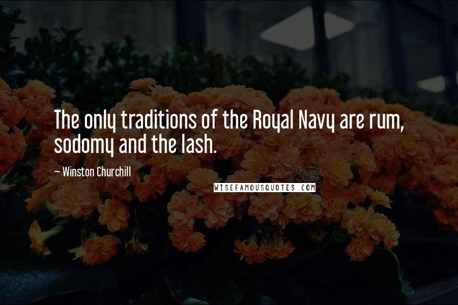 Winston Churchill Quotes: The only traditions of the Royal Navy are rum, sodomy and the lash.