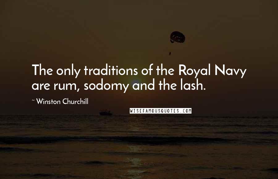 Winston Churchill Quotes: The only traditions of the Royal Navy are rum, sodomy and the lash.