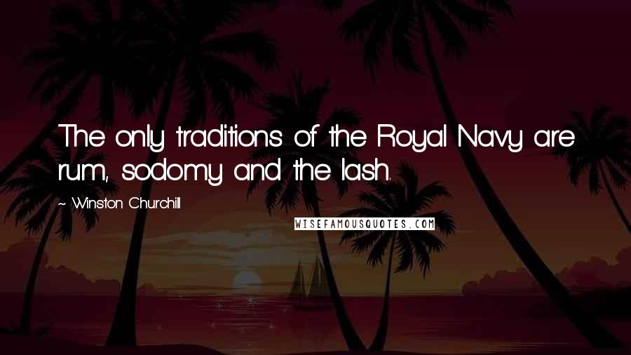 Winston Churchill Quotes: The only traditions of the Royal Navy are rum, sodomy and the lash.