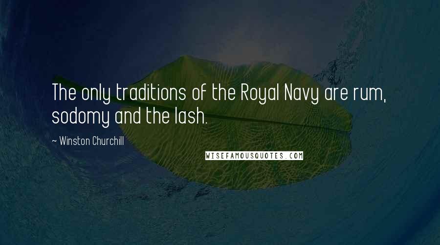 Winston Churchill Quotes: The only traditions of the Royal Navy are rum, sodomy and the lash.