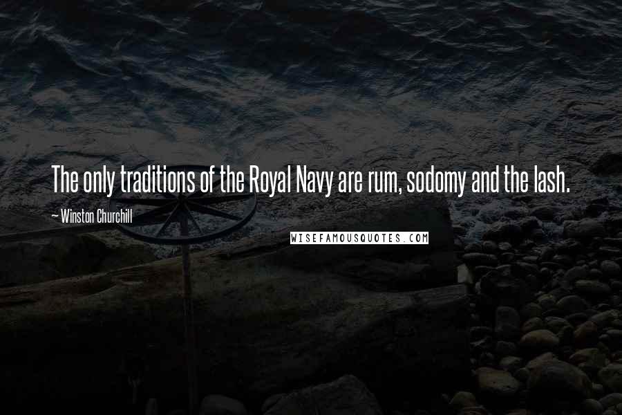 Winston Churchill Quotes: The only traditions of the Royal Navy are rum, sodomy and the lash.