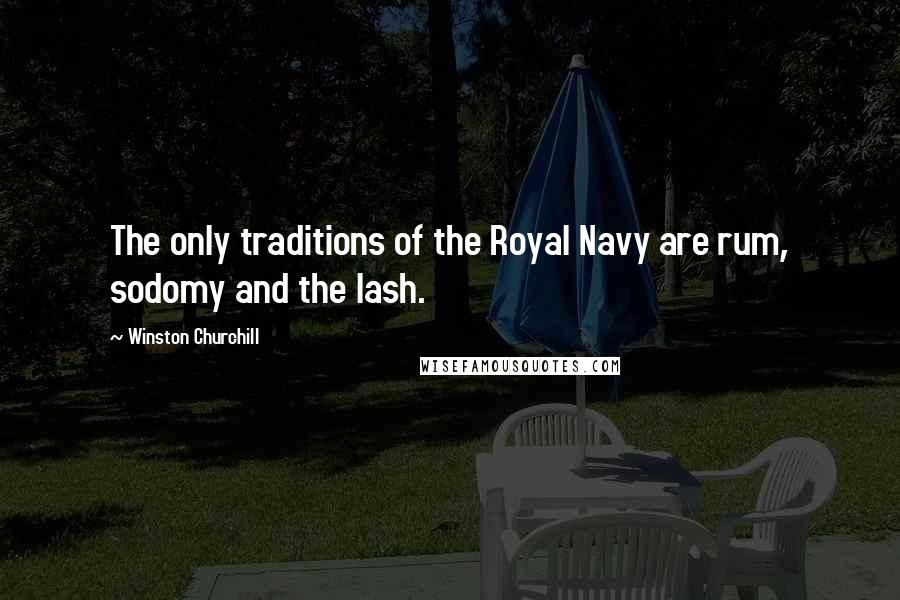 Winston Churchill Quotes: The only traditions of the Royal Navy are rum, sodomy and the lash.