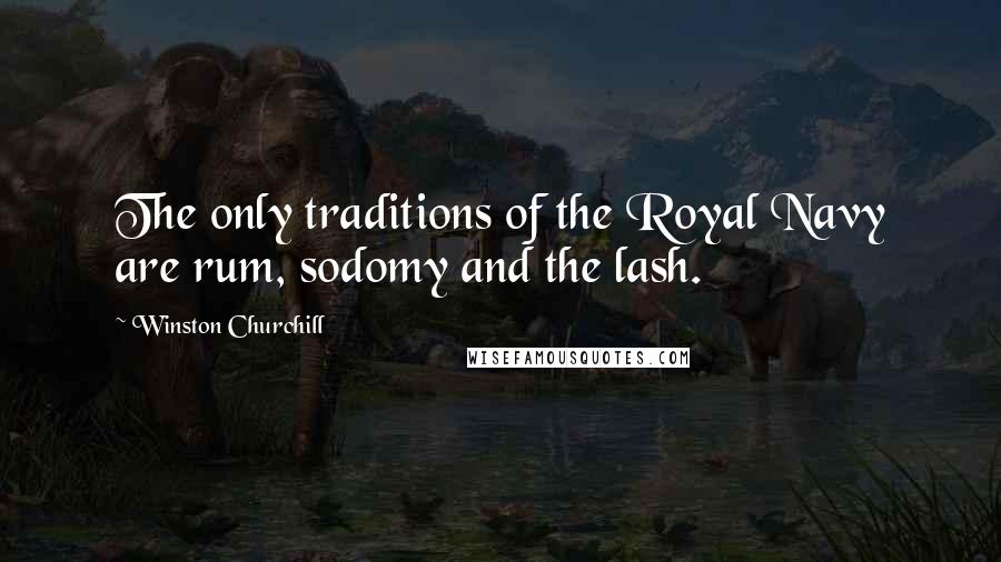 Winston Churchill Quotes: The only traditions of the Royal Navy are rum, sodomy and the lash.