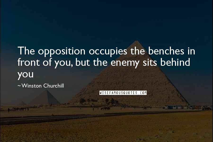 Winston Churchill Quotes: The opposition occupies the benches in front of you, but the enemy sits behind you