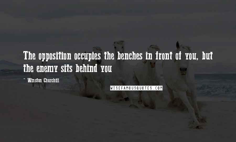 Winston Churchill Quotes: The opposition occupies the benches in front of you, but the enemy sits behind you