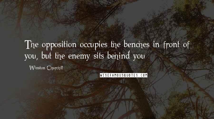 Winston Churchill Quotes: The opposition occupies the benches in front of you, but the enemy sits behind you