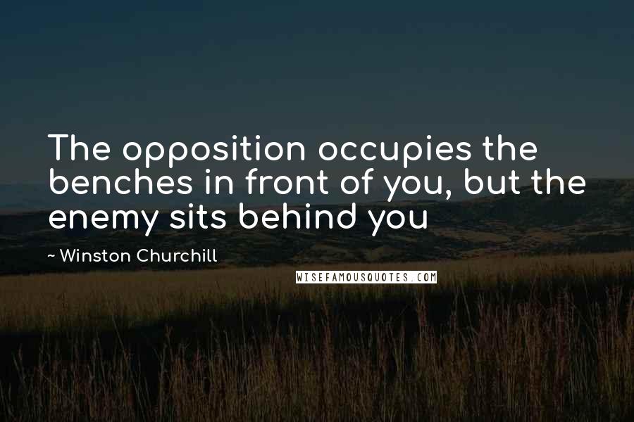 Winston Churchill Quotes: The opposition occupies the benches in front of you, but the enemy sits behind you