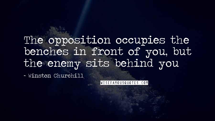 Winston Churchill Quotes: The opposition occupies the benches in front of you, but the enemy sits behind you