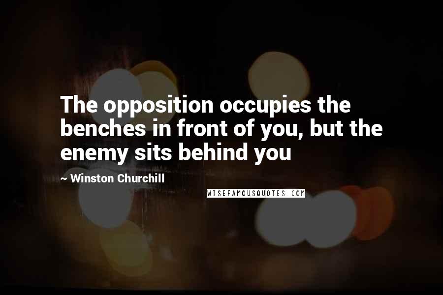 Winston Churchill Quotes: The opposition occupies the benches in front of you, but the enemy sits behind you