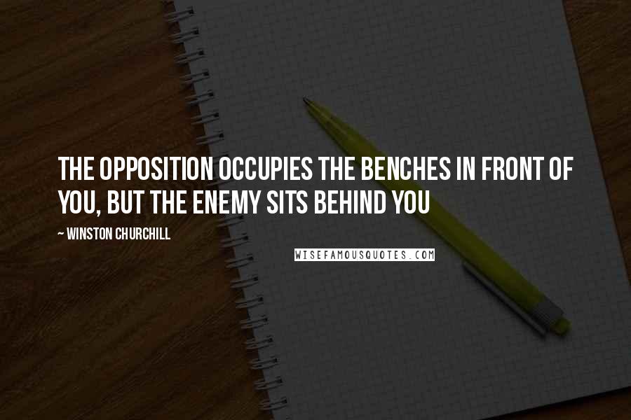 Winston Churchill Quotes: The opposition occupies the benches in front of you, but the enemy sits behind you