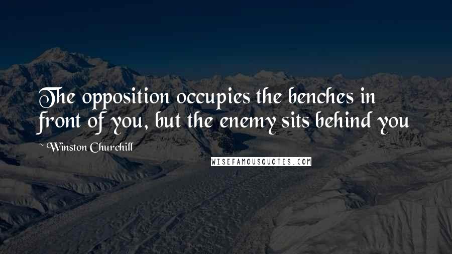 Winston Churchill Quotes: The opposition occupies the benches in front of you, but the enemy sits behind you