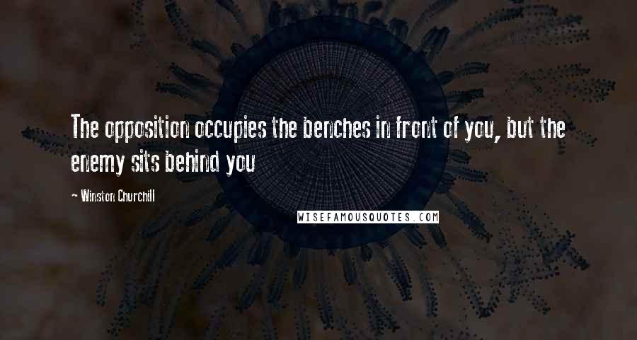 Winston Churchill Quotes: The opposition occupies the benches in front of you, but the enemy sits behind you