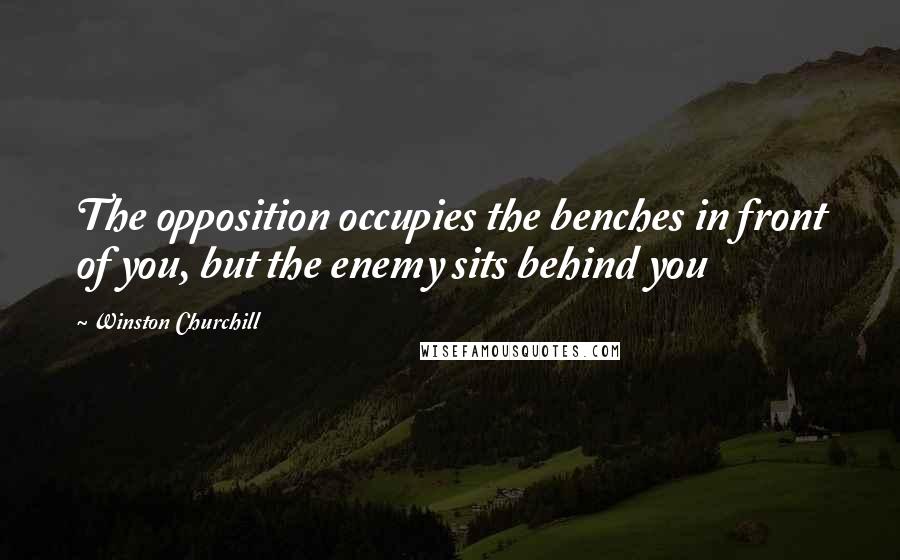 Winston Churchill Quotes: The opposition occupies the benches in front of you, but the enemy sits behind you