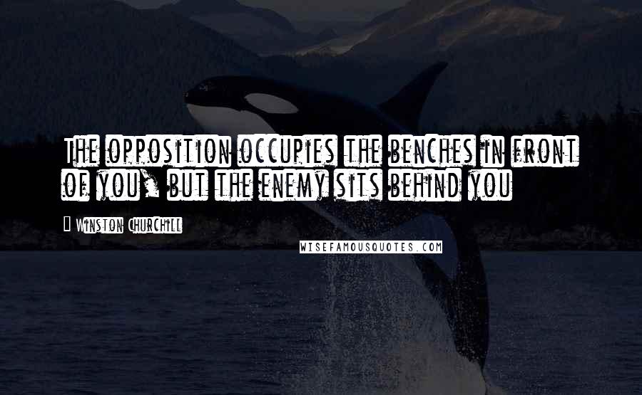 Winston Churchill Quotes: The opposition occupies the benches in front of you, but the enemy sits behind you