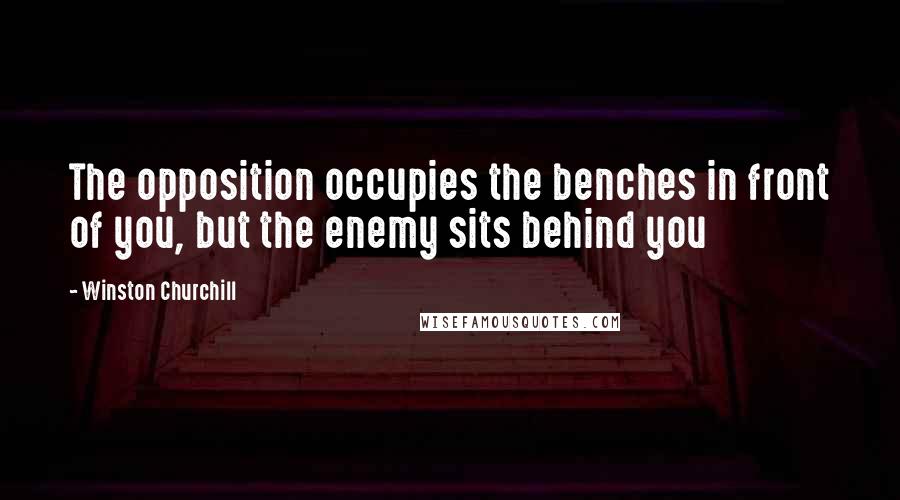 Winston Churchill Quotes: The opposition occupies the benches in front of you, but the enemy sits behind you