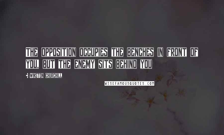 Winston Churchill Quotes: The opposition occupies the benches in front of you, but the enemy sits behind you