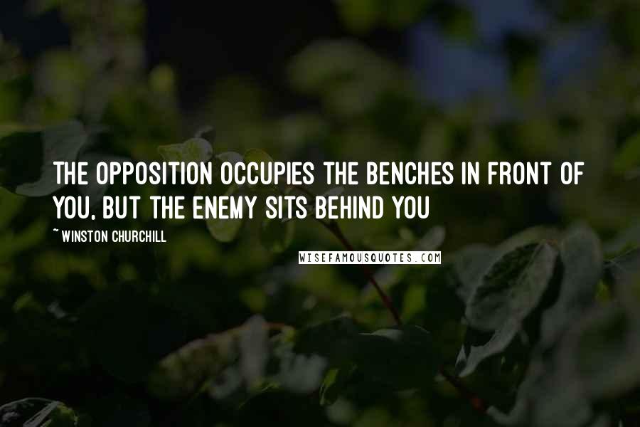 Winston Churchill Quotes: The opposition occupies the benches in front of you, but the enemy sits behind you