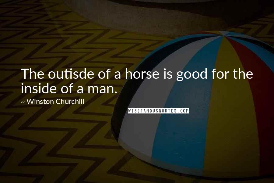 Winston Churchill Quotes: The outisde of a horse is good for the inside of a man.