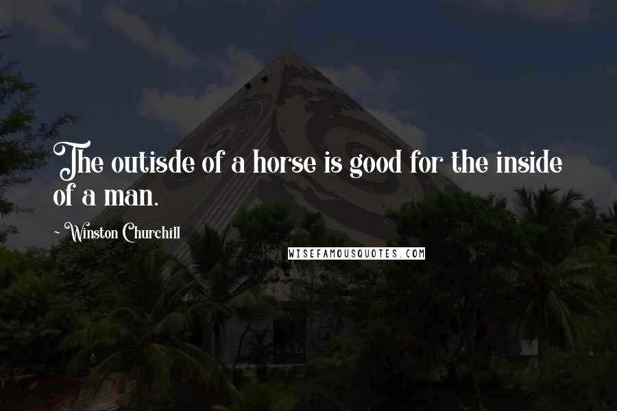 Winston Churchill Quotes: The outisde of a horse is good for the inside of a man.