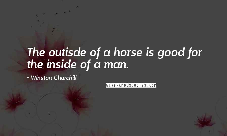 Winston Churchill Quotes: The outisde of a horse is good for the inside of a man.