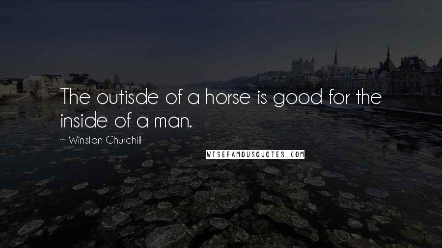 Winston Churchill Quotes: The outisde of a horse is good for the inside of a man.