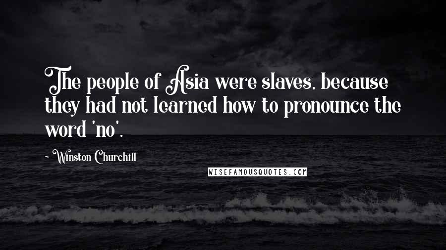 Winston Churchill Quotes: The people of Asia were slaves, because they had not learned how to pronounce the word 'no'.