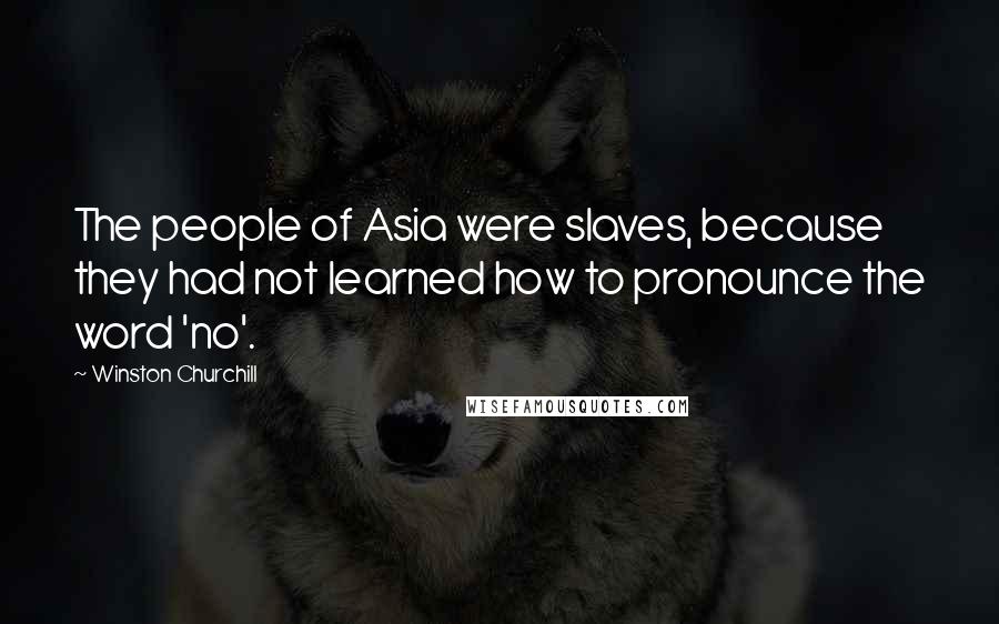 Winston Churchill Quotes: The people of Asia were slaves, because they had not learned how to pronounce the word 'no'.