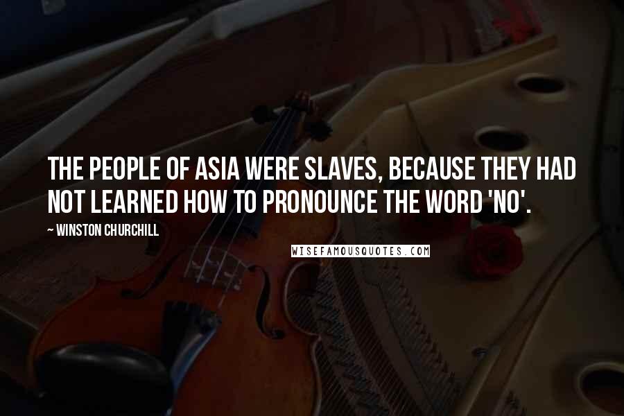 Winston Churchill Quotes: The people of Asia were slaves, because they had not learned how to pronounce the word 'no'.