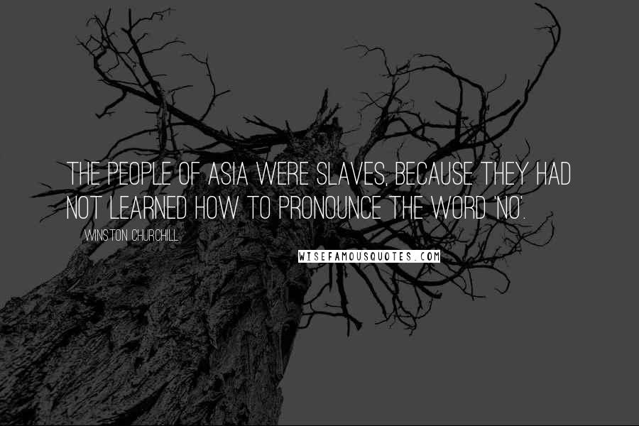 Winston Churchill Quotes: The people of Asia were slaves, because they had not learned how to pronounce the word 'no'.