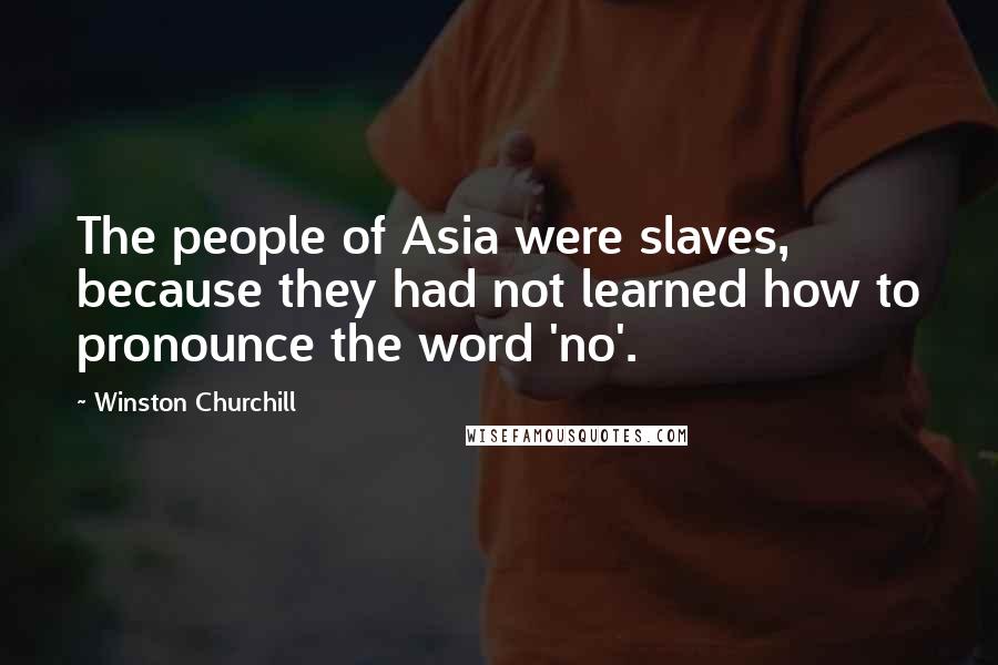 Winston Churchill Quotes: The people of Asia were slaves, because they had not learned how to pronounce the word 'no'.