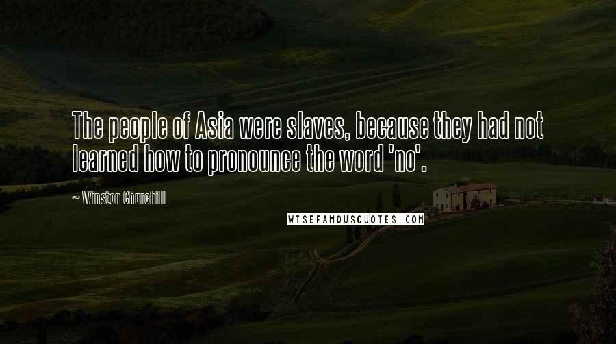 Winston Churchill Quotes: The people of Asia were slaves, because they had not learned how to pronounce the word 'no'.