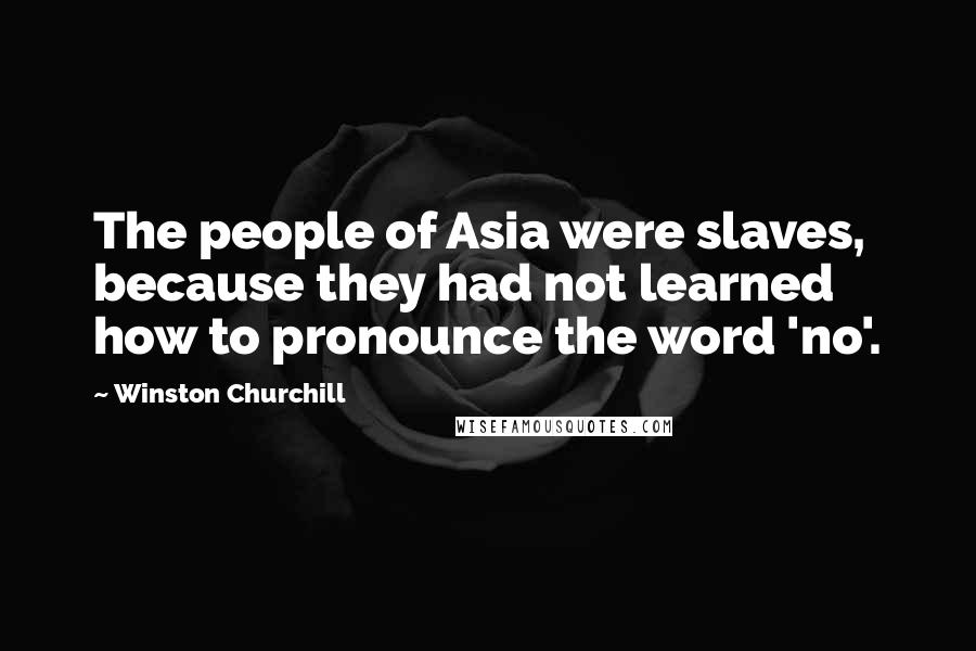 Winston Churchill Quotes: The people of Asia were slaves, because they had not learned how to pronounce the word 'no'.