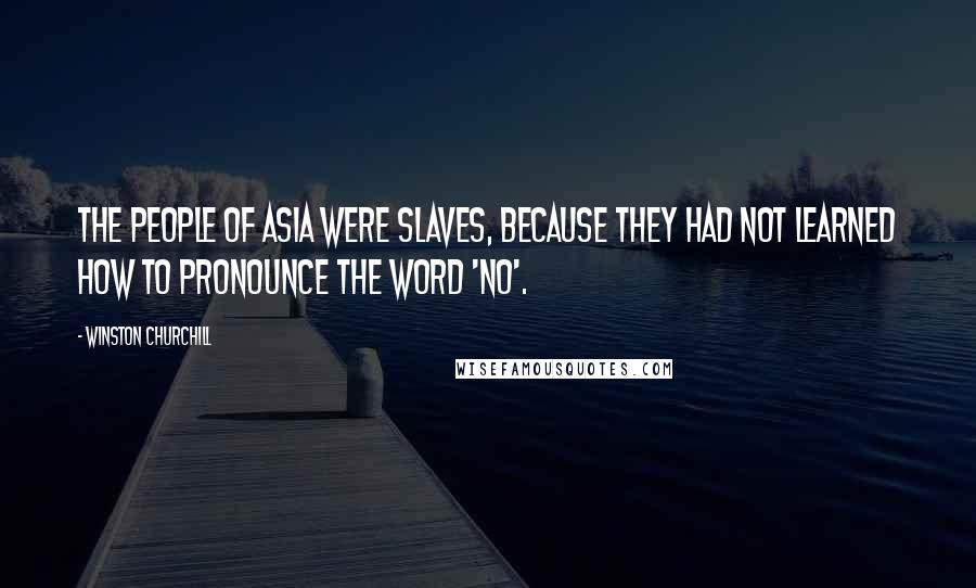 Winston Churchill Quotes: The people of Asia were slaves, because they had not learned how to pronounce the word 'no'.