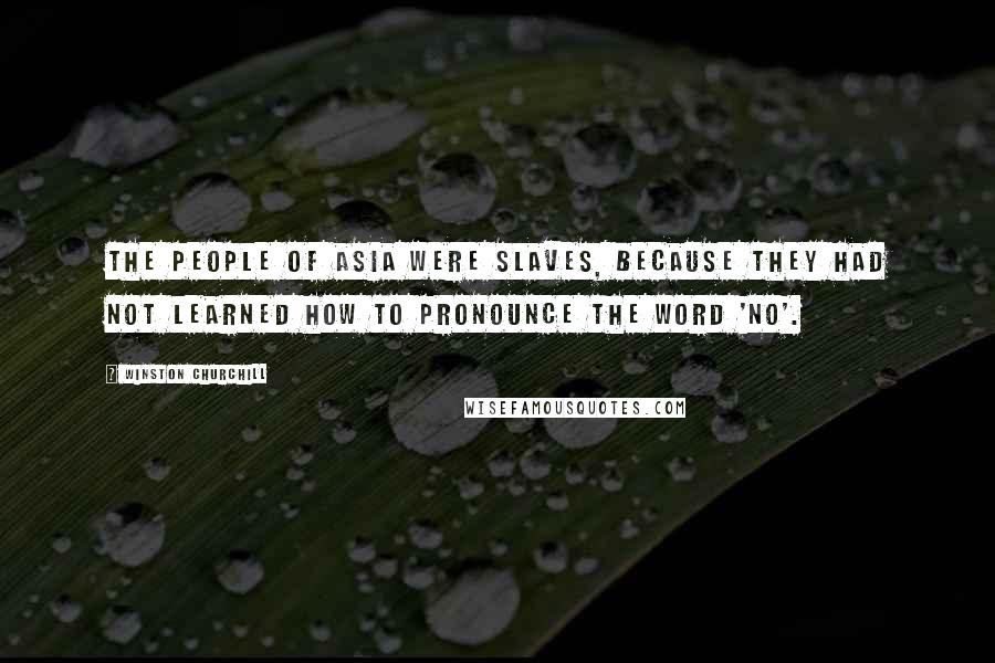 Winston Churchill Quotes: The people of Asia were slaves, because they had not learned how to pronounce the word 'no'.