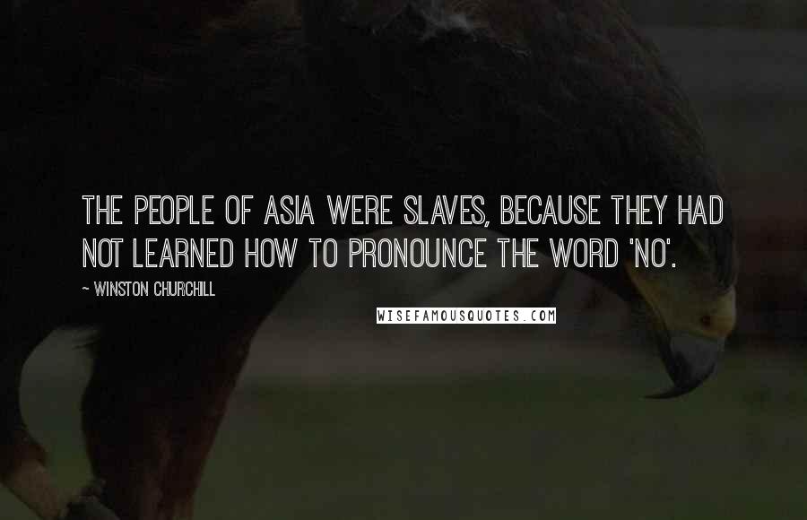 Winston Churchill Quotes: The people of Asia were slaves, because they had not learned how to pronounce the word 'no'.