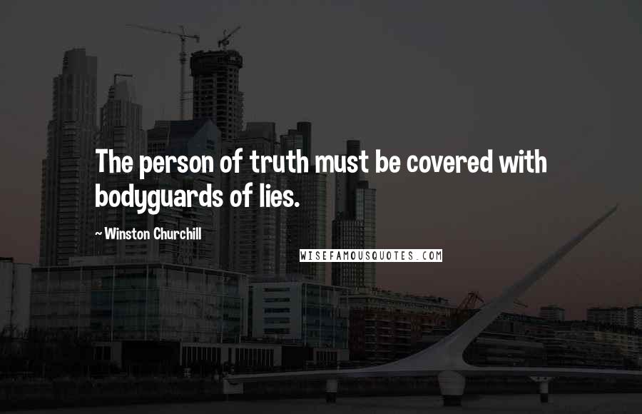 Winston Churchill Quotes: The person of truth must be covered with bodyguards of lies.